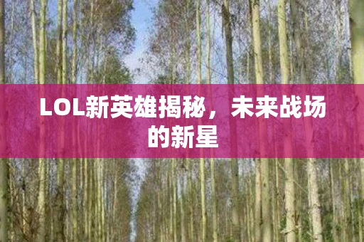 LOL新英雄揭秘，未来战场的新星