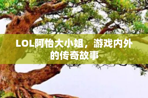LOL阿怡大小姐，游戏内外的传奇故事