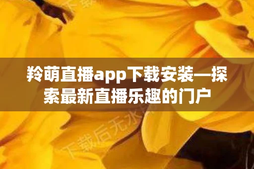 羚萌直播app下载安装—探索最新直播乐趣的门户