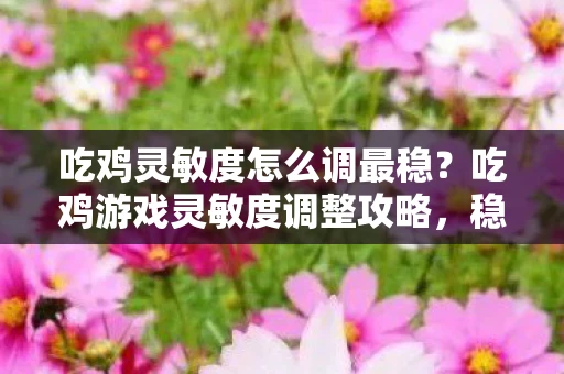 吃鸡灵敏度怎么调最稳？吃鸡游戏灵敏度调整攻略，稳定压枪