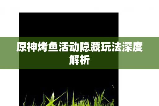 原神烤鱼活动隐藏玩法深度解析
