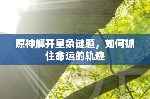 原神解开星象谜题，如何抓住命运的轨迹