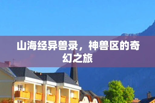 山海经异兽录，神兽区的奇幻之旅