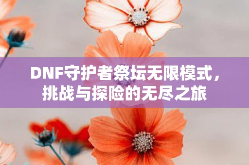 DNF守护者祭坛无限模式，挑战与探险的无尽之旅
