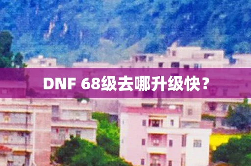 DNF 68级去哪升级快？