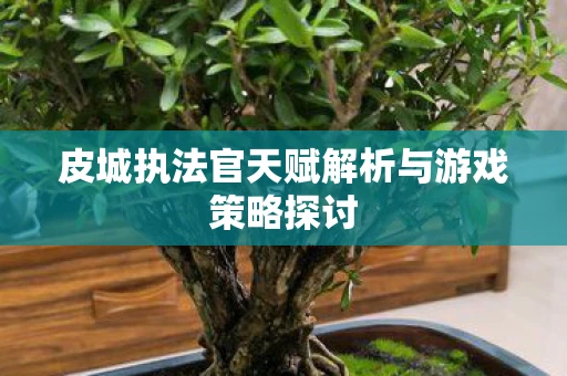 皮城执法官天赋解析与游戏策略探讨