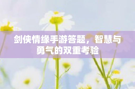 剑侠情缘手游答题，智慧与勇气的双重考验