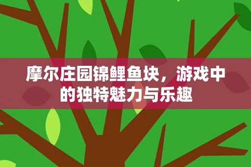 摩尔庄园锦鲤鱼块，游戏中的独特魅力与乐趣