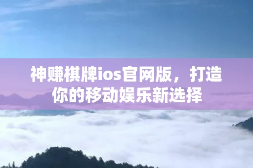 神赚棋牌ios官网版，打造你的移动娱乐新选择