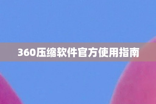 360压缩软件官方使用指南