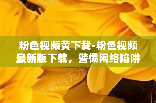 粉色视频黄下载-粉色视频最新版下载，警惕网络陷阱，保护个人隐私