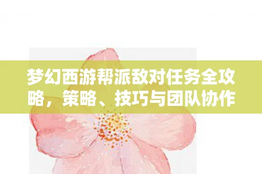 梦幻西游帮派敌对任务全攻略，策略、技巧与团队协作