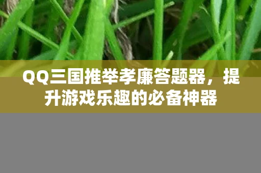 QQ三国推举孝廉答题器，提升游戏乐趣的必备神器
