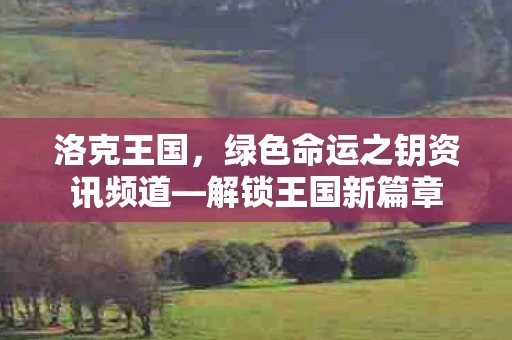 洛克王国，绿色命运之钥资讯频道—解锁王国新篇章