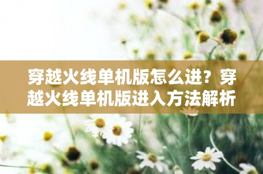 穿越火线单机版怎么进？穿越火线单机版进入方法解析