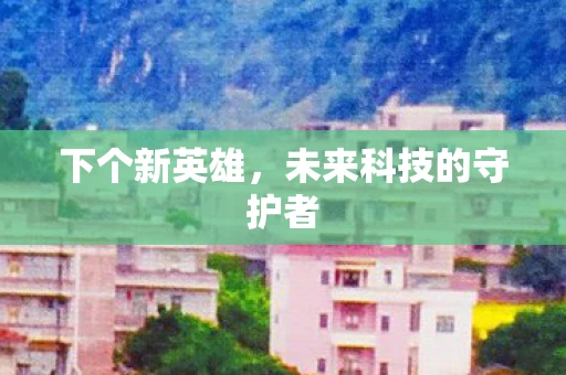 下个新英雄，未来科技的守护者