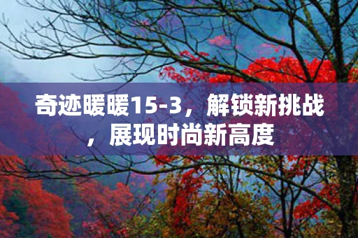 奇迹暖暖15-3，解锁新挑战，展现时尚新高度