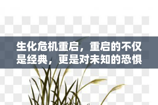 生化危机重启，重启的不仅是经典，更是对未知的恐惧
