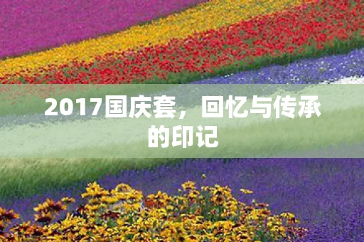 2017国庆套，回忆与传承的印记