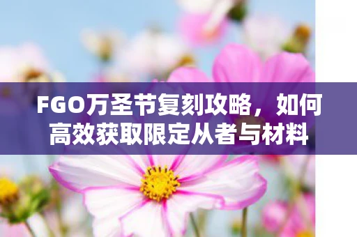 FGO万圣节复刻攻略，如何高效获取限定从者与材料