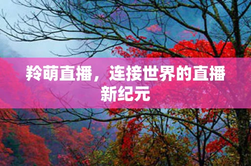 羚萌直播，连接世界的直播新纪元
