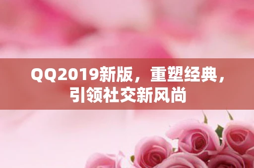 QQ2019新版，重塑经典，引领社交新风尚