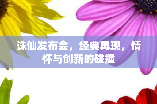 诛仙发布会，经典再现，情怀与创新的碰撞
