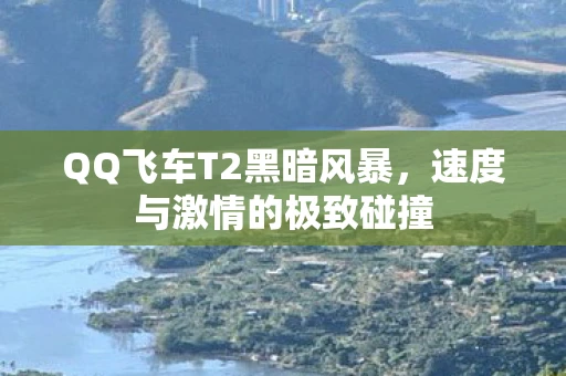 QQ飞车T2黑暗风暴，速度与激情的极致碰撞