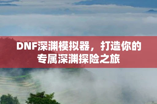 DNF深渊模拟器，打造你的专属深渊探险之旅