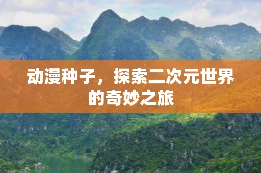 动漫种子，探索二次元世界的奇妙之旅