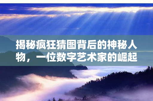 揭秘疯狂猜图背后的神秘人物，一位数字艺术家的崛起之路