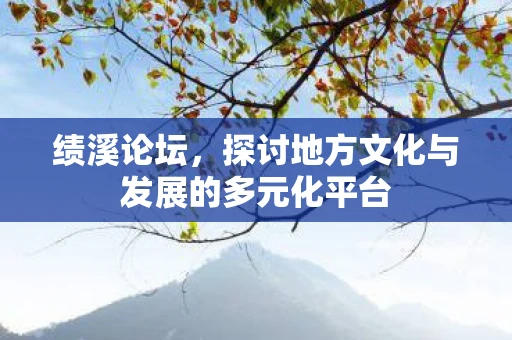 绩溪论坛，探讨地方文化与发展的多元化平台