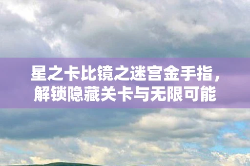 星之卡比镜之迷宫金手指，解锁隐藏关卡与无限可能