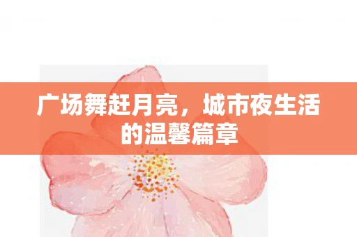 广场舞赶月亮，城市夜生活的温馨篇章