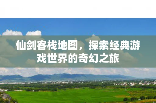 仙剑客栈地图，探索经典游戏世界的奇幻之旅