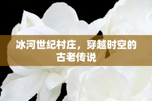 冰河世纪村庄，穿越时空的古老传说