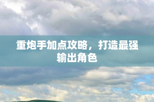 重炮手加点攻略，打造最强输出角色