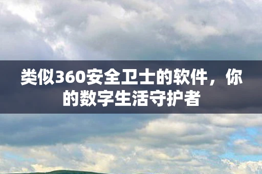 类似360安全卫士的软件，你的数字生活守护者