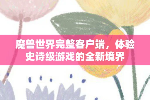 魔兽世界完整客户端，体验史诗级游戏的全新境界