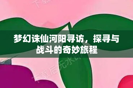 梦幻诛仙河阳寻访，探寻与战斗的奇妙旅程
