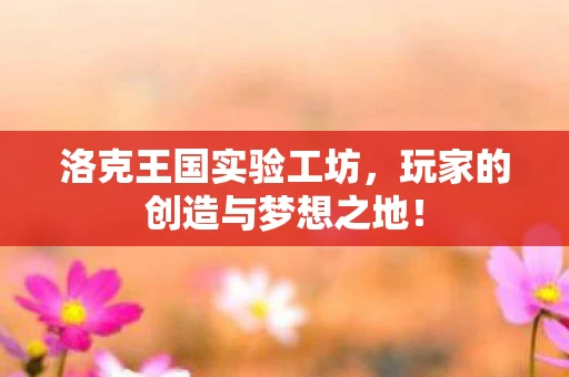 洛克王国实验工坊，玩家的创造与梦想之地！