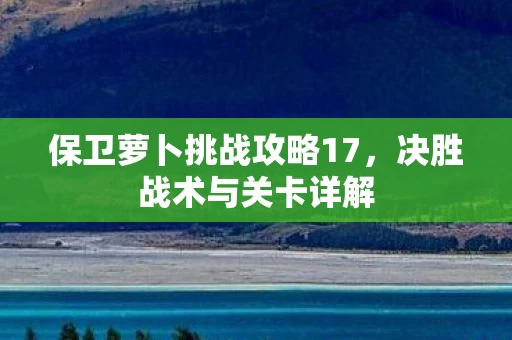 保卫萝卜挑战攻略17，决胜战术与关卡详解