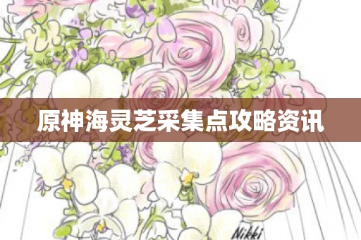 原神海灵芝采集点攻略资讯