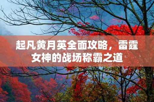 起凡黄月英全面攻略，雷霆女神的战场称霸之道