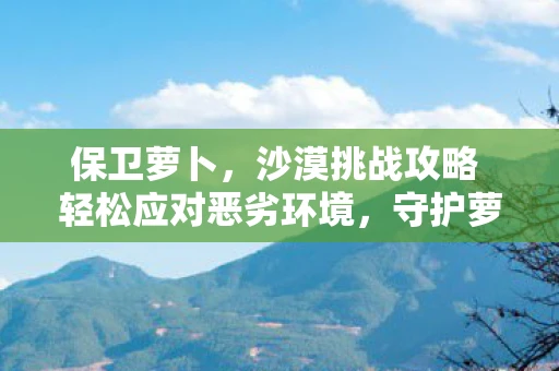 保卫萝卜，沙漠挑战攻略 轻松应对恶劣环境，守护萝卜家园