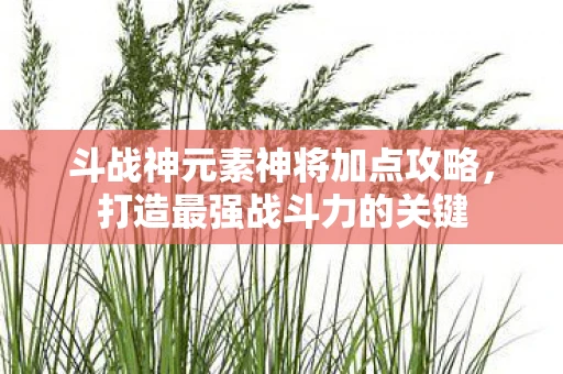 斗战神元素神将加点攻略，打造最强战斗力的关键