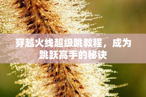 穿越火线超级跳教程，成为跳跃高手的秘诀