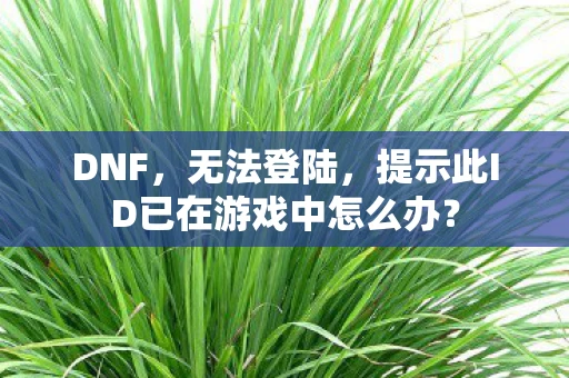 DNF，无法登陆，提示此ID已在游戏中怎么办？