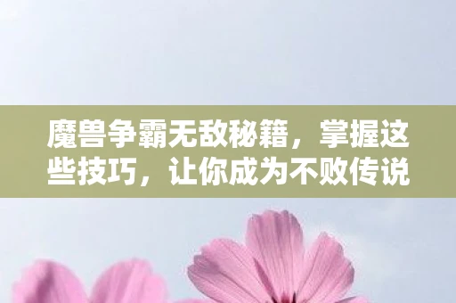 魔兽争霸无敌秘籍，掌握这些技巧，让你成为不败传说