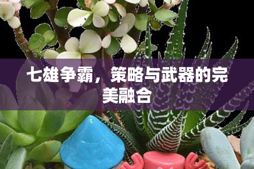 七雄争霸，策略与武器的完美融合